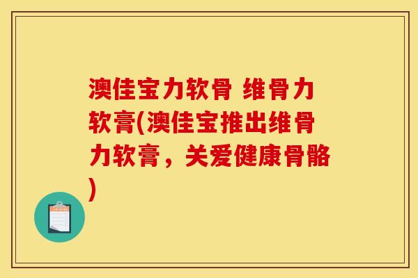 澳佳宝力软骨 维骨力软膏(澳佳宝推出维骨力软膏，关爱健康骨骼)