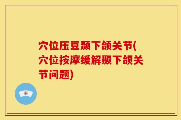 穴位压豆颞下颌关节(穴位按摩缓解颞下颌关节问题) 穴位压豆颞下颌关节(穴位按摩缓解颞下颌关节问题)