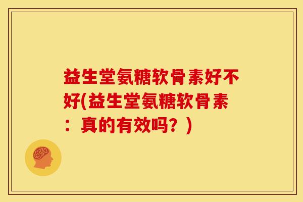 益生堂氨糖软骨素好不好(益生堂氨糖软骨素：真的有效吗？)