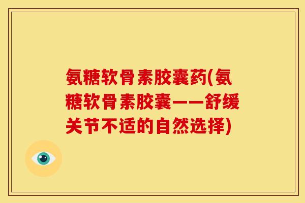 氨糖软骨素胶囊药(氨糖软骨素胶囊——舒缓关节不适的自然选择) 氨糖软骨素胶囊药(氨糖软骨素胶囊——舒缓关节不适的自然选择)