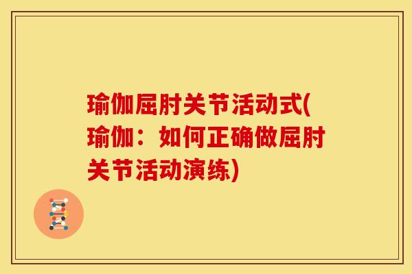 瑜伽屈肘关节活动式(瑜伽：如何正确做屈肘关节活动演练)
