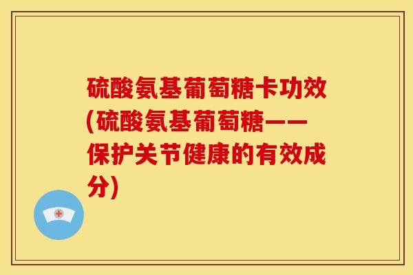 硫酸氨基葡萄糖卡功效(硫酸氨基葡萄糖——保护关节健康的有效成分) 硫酸氨基葡萄糖卡功效(硫酸氨基葡萄糖——保护关节健康的有效成分)