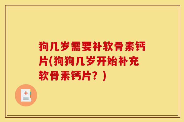狗几岁需要补软骨素钙片(狗狗几岁开始补充软骨素钙片？)