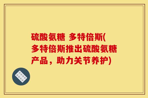 硫酸氨糖 多特倍斯(多特倍斯推出硫酸氨糖产品，助力关节养护)