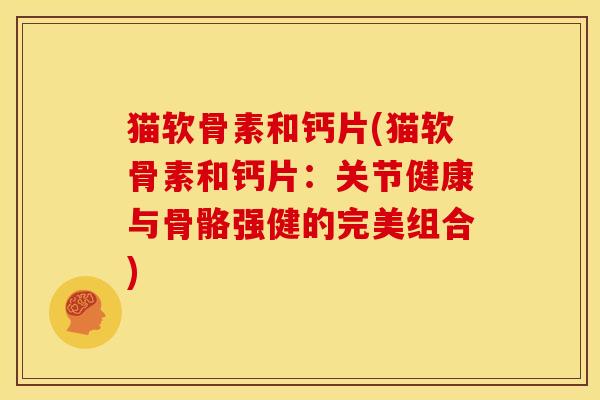 猫软骨素和钙片(猫软骨素和钙片:关节健康与骨骼强健的完美组合) 猫软骨素和钙片(猫软骨素和钙片:关节健康与骨骼强健的完美组合)