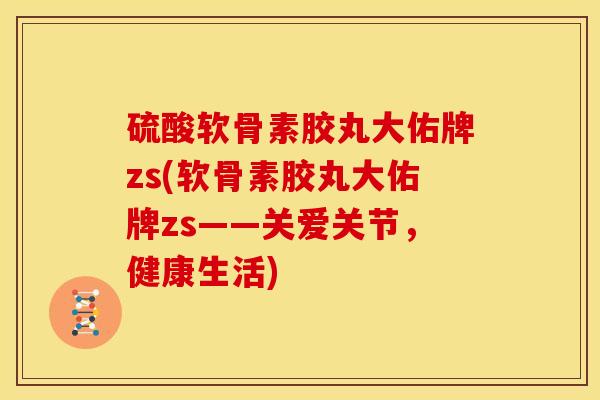 硫酸软骨素胶丸大佑牌zs(软骨素胶丸大佑牌zs——关爱关节,健康生活) 硫酸软骨素胶丸大佑牌zs(软骨素胶丸大佑牌zs——关爱关节,健康生活)