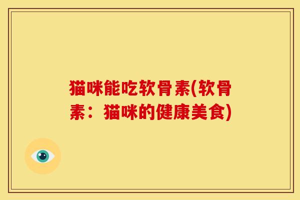 猫咪能吃软骨素(软骨素:猫咪的健康美食) 猫咪能吃软骨素(软骨素:猫咪的健康美食)