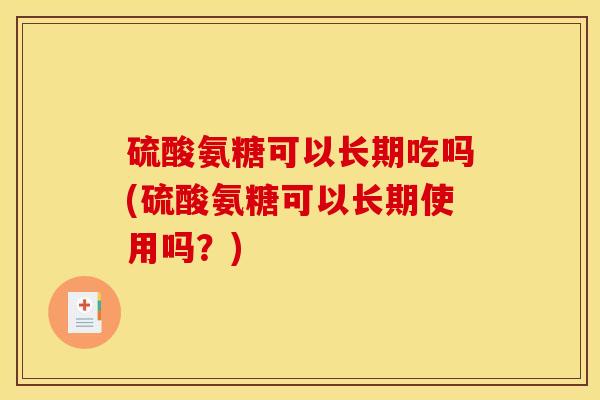 硫酸氨糖可以长期吃吗(硫酸氨糖可以长期使用吗?) 硫酸氨糖可以长期吃吗(硫酸氨糖可以长期使用吗?)
