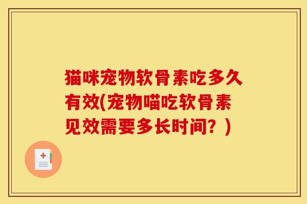 猫咪宠物软骨素吃多久有效(宠物喵吃软骨素见效需要多长时间?) 猫咪宠物软骨素吃多久有效(宠物喵吃软骨素见效需要多长时间?)