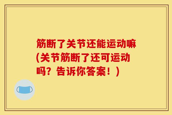 筋断了关节还能运动嘛(关节筋断了还可运动吗？告诉你答案！)