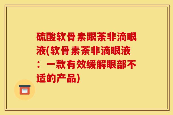 硫酸软骨素跟荼非滴眼液(软骨素荼非滴眼液：一款有效缓解眼部不适的产品)