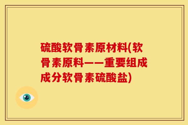 硫酸软骨素原材料(软骨素原料——重要组成成分软骨素硫酸盐)