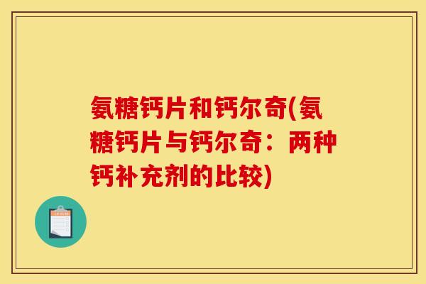 氨糖钙片和钙尔奇(氨糖钙片与钙尔奇:两种钙补充剂的比较) 氨糖钙片和钙尔奇(氨糖钙片与钙尔奇:两种钙补充剂的比较)