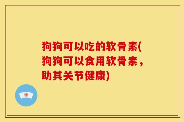 狗狗可以吃的软骨素(狗狗可以食用软骨素,助其关节健康) 狗狗可以吃的软骨素(狗狗可以食用软骨素,助其关节健康)