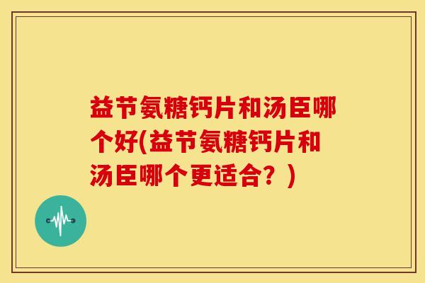 益节氨糖钙片和汤臣哪个好(益节氨糖钙片和汤臣哪个更适合?) 益节氨糖钙片和汤臣哪个好(益节氨糖钙片和汤臣哪个更适合?)