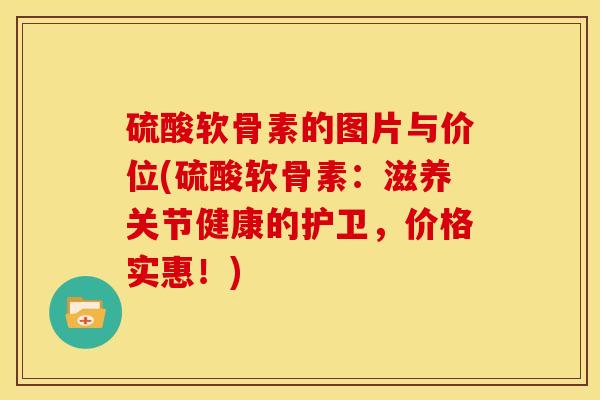 硫酸软骨素的图片与价位(硫酸软骨素：滋养关节健康的护卫，价格实惠！)