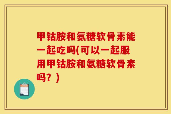 甲钴胺和氨糖软骨素能一起吃吗(可以一起服用甲钴胺和氨糖软骨素吗?) 甲钴胺和氨糖软骨素能一起吃吗(可以一起服用甲钴胺和氨糖软骨素吗?)