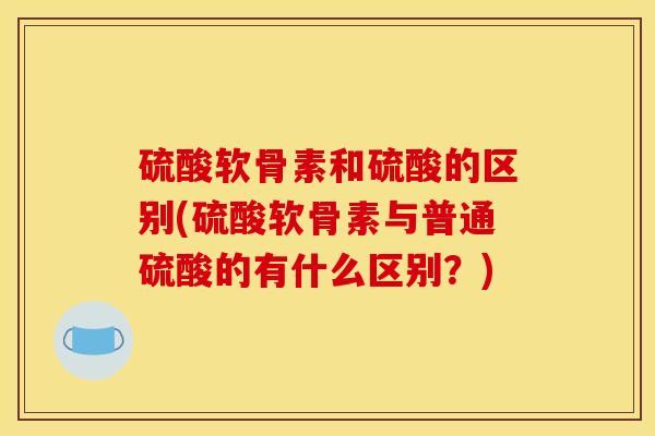 硫酸软骨素和硫酸的区别(硫酸软骨素与普通硫酸的有什么区别?) 硫酸软骨素和硫酸的区别(硫酸软骨素与普通硫酸的有什么区别?)