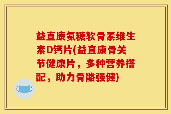 益直康氨糖软骨素维生素D钙片(益直康骨关节健康片，多种营养搭配，助力骨骼强健)