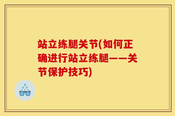 站立练腿关节(如何正确进行站立练腿——关节保护技巧) 站立练腿关节(如何正确进行站立练腿——关节保护技巧)