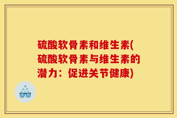 硫酸软骨素和维生素(硫酸软骨素与维生素的潜力:促进关节健康) 硫酸软骨素和维生素(硫酸软骨素与维生素的潜力:促进关节健康)
