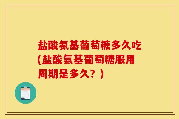 盐酸氨基葡萄糖多久吃(盐酸氨基葡萄糖服用周期是多久？)