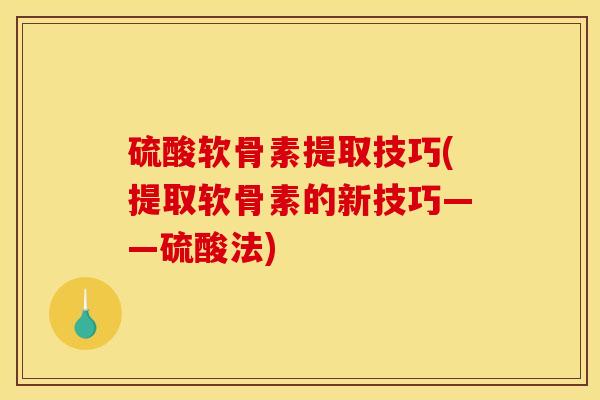 硫酸软骨素提取技巧(提取软骨素的新技巧——硫酸法)