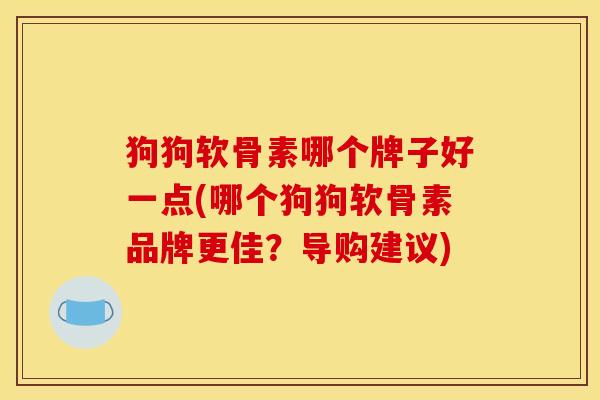 狗狗软骨素哪个牌子好一点(哪个狗狗软骨素品牌更佳?导购建议) 狗狗软骨素哪个牌子好一点(哪个狗狗软骨素品牌更佳?导购建议)