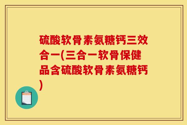 硫酸软骨素氨糖钙三效合一(三合一软骨保健品含硫酸软骨素氨糖钙) 硫酸软骨素氨糖钙三效合一(三合一软骨保健品含硫酸软骨素氨糖钙)