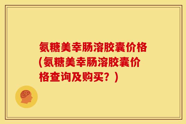 氨糖美幸肠溶胶囊价格(氨糖美幸肠溶胶囊价格查询及购买?) 氨糖美幸肠溶胶囊价格(氨糖美幸肠溶胶囊价格查询及购买?)
