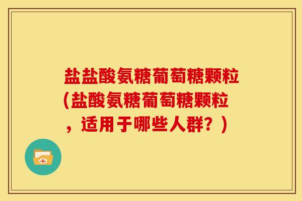 盐盐酸氨糖葡萄糖颗粒(盐酸氨糖葡萄糖颗粒，适用于哪些人群？)