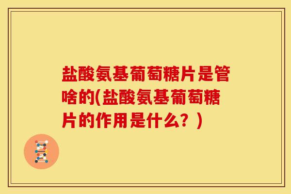盐酸氨基葡萄糖片是管啥的(盐酸氨基葡萄糖片的作用是什么？)