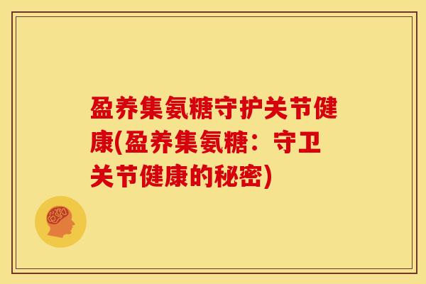 盈养集氨糖守护关节健康(盈养集氨糖:守卫关节健康的秘密) 盈养集氨糖守护关节健康(盈养集氨糖:守卫关节健康的秘密)