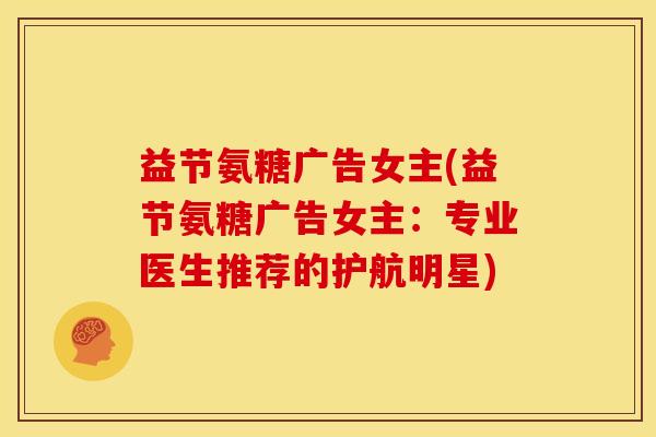 益节氨糖广告女主(益节氨糖广告女主:专业医生推荐的护航明星) 益节氨糖广告女主(益节氨糖广告女主:专业医生推荐的护航明星)