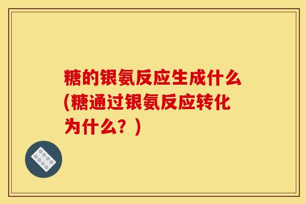 糖的银氨反应生成什么(糖通过银氨反应转化为什么?) 糖的银氨反应生成什么(糖通过银氨反应转化为什么?)