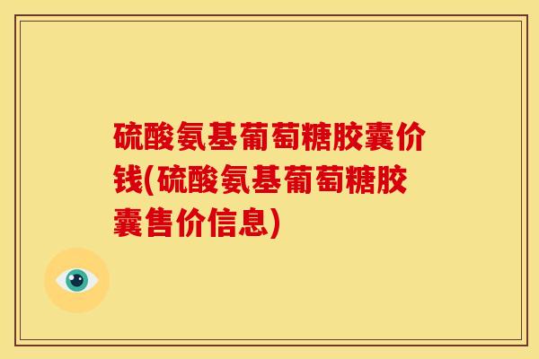 硫酸氨基葡萄糖胶囊价钱(硫酸氨基葡萄糖胶囊售价信息) 硫酸氨基葡萄糖胶囊价钱(硫酸氨基葡萄糖胶囊售价信息)