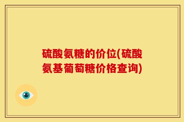 硫酸氨糖的价位(硫酸氨基葡萄糖价格查询)