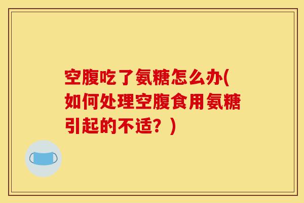空腹吃了氨糖怎么办(如何处理空腹食用氨糖引起的不适？)