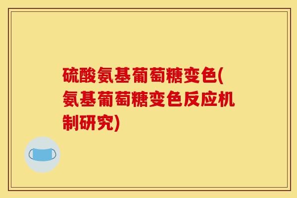硫酸氨基葡萄糖变色(氨基葡萄糖变色反应机制研究) 硫酸氨基葡萄糖变色(氨基葡萄糖变色反应机制研究)