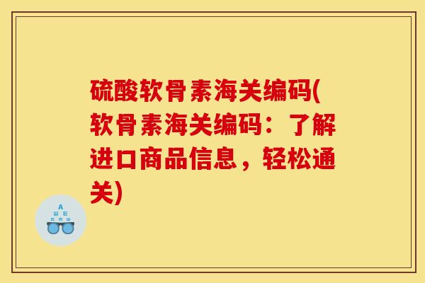硫酸软骨素海关编码(软骨素海关编码:了解进口商品信息,轻松通关) 硫酸软骨素海关编码(软骨素海关编码:了解进口商品信息,轻松通关)