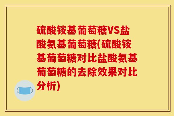 硫酸铵基葡萄糖VS盐酸氨基葡萄糖(硫酸铵基葡萄糖对比盐酸氨基葡萄糖的去除效果对比分析)
