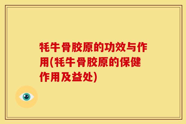 牦牛骨胶原的功效与作用(牦牛骨胶原的保健作用及益处)