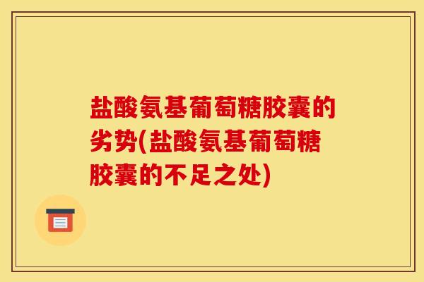 盐酸氨基葡萄糖胶囊的劣势(盐酸氨基葡萄糖胶囊的不足之处) 盐酸氨基葡萄糖胶囊的劣势(盐酸氨基葡萄糖胶囊的不足之处)