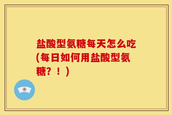 盐酸型氨糖每天怎么吃(每日如何用盐酸型氨糖?!) 盐酸型氨糖每天怎么吃(每日如何用盐酸型氨糖?!)