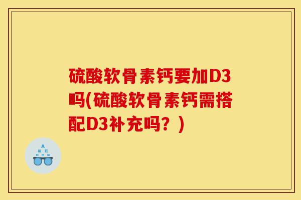 硫酸软骨素钙要加D3吗(硫酸软骨素钙需搭配D3补充吗?) 硫酸软骨素钙要加D3吗(硫酸软骨素钙需搭配D3补充吗?)
