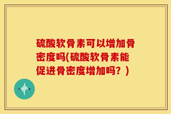 硫酸软骨素可以增加骨密度吗(硫酸软骨素能促进骨密度增加吗？)