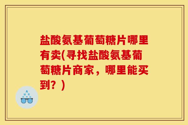 盐酸氨基葡萄糖片哪里有卖(寻找盐酸氨基葡萄糖片商家,哪里能买到?) 盐酸氨基葡萄糖片哪里有卖(寻找盐酸氨基葡萄糖片商家,哪里能买到?)