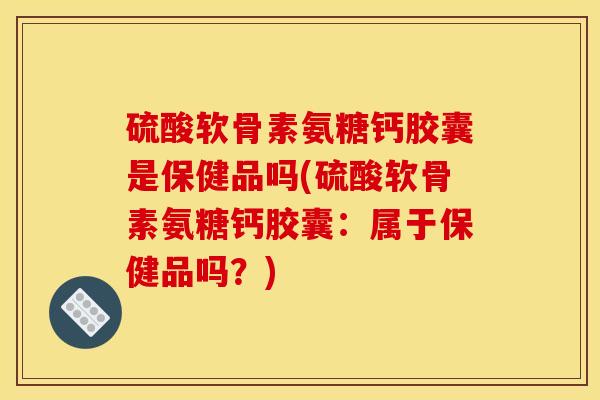 硫酸软骨素氨糖钙胶囊是保健品吗(硫酸软骨素氨糖钙胶囊:属于保健品吗?) 硫酸软骨素氨糖钙胶囊是保健品吗(硫酸软骨素氨糖钙胶囊:属于保健品吗?)