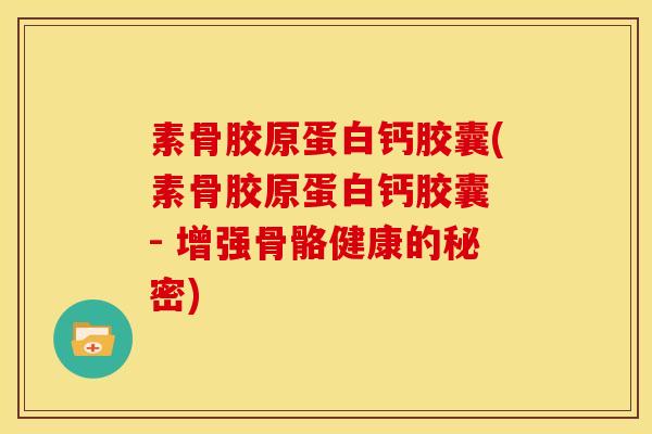 素骨胶原蛋白钙胶囊(素骨胶原蛋白钙胶囊 - 增强骨骼健康的秘密) 素骨胶原蛋白钙胶囊(素骨胶原蛋白钙胶囊 - 增强骨骼健康的秘密)