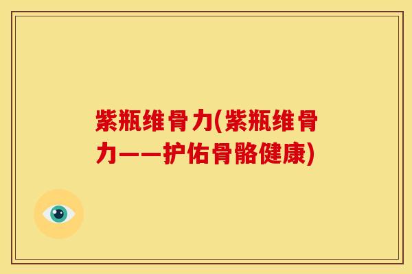 紫瓶维骨力(紫瓶维骨力——护佑骨骼健康) 紫瓶维骨力(紫瓶维骨力——护佑骨骼健康)